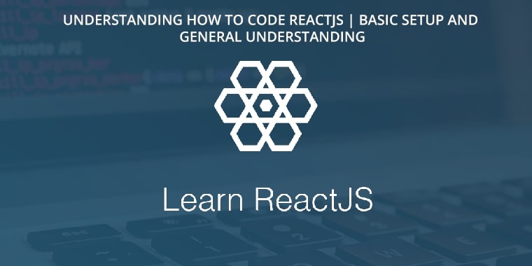 Understanding how to code ReactJS | Basic Setup and General Understanding